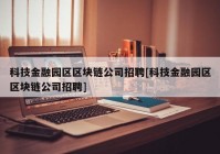 科技金融园区区块链公司招聘[科技金融园区区块链公司招聘]