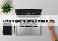 研发区块链得公司[区块链研发需要多少钱]