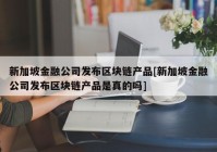 新加坡金融公司发布区块链产品[新加坡金融公司发布区块链产品是真的吗]