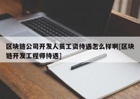 区块链公司开发人员工资待遇怎么样啊[区块链开发工程师待遇]