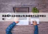 英国有什么区块链公司[英国有什么区块链公司]