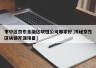 市中区京东金融区块链公司哪家好[揭秘京东区块链开源项目]