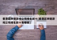 香港区块链游戏公司排名前十[香港区块链游戏公司排名前十有哪些]