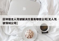 区块链无人驾驶解决方案有哪些公司[无人驾驶领域公司]