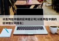 以色列在中国的区块链公司[以色列在中国的区块链公司排名]