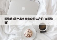 区块链c端产品有哪些公司生产的[cz区块链]