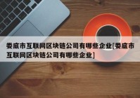 娄底市互联网区块链公司有哪些企业[娄底市互联网区块链公司有哪些企业]