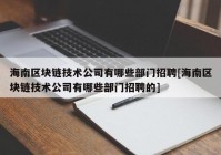 海南区块链技术公司有哪些部门招聘[海南区块链技术公司有哪些部门招聘的]