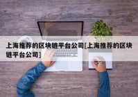 上海推荐的区块链平台公司[上海推荐的区块链平台公司]