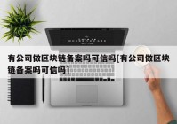 有公司做区块链备案吗可信吗[有公司做区块链备案吗可信吗]