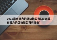 2018最有潜力的区块链公司[2018最有潜力的区块链公司有哪些]