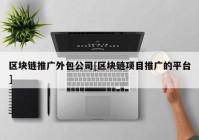 区块链推广外包公司[区块链项目推广的平台]