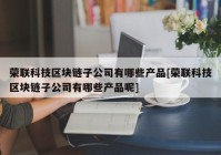 荣联科技区块链子公司有哪些产品[荣联科技区块链子公司有哪些产品呢]