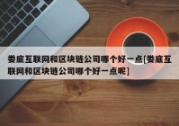 娄底互联网和区块链公司哪个好一点[娄底互联网和区块链公司哪个好一点呢]