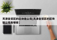 天津自贸区的区块链公司[天津自贸区的区块链公司有哪些]