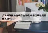 公司开发区块链项目违法吗[开发区块链需要什么技术]