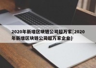 2020年新增区块链公司超万家[2020年新增区块链公司超万家企业]