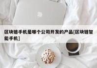 区块链手机是哪个公司开发的产品[区块链智能手机]