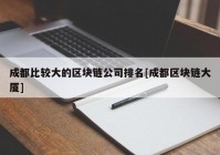 成都比较大的区块链公司排名[成都区块链大厦]