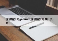 区块链公司ground[区块链公司做什么的]