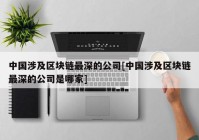 中国涉及区块链最深的公司[中国涉及区块链最深的公司是哪家]