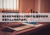 趣步的区块链是什么公司的产品[趣步的区块链是什么公司的产品啊]