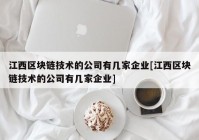 江西区块链技术的公司有几家企业[江西区块链技术的公司有几家企业]