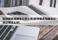 区块链出海媒体公关公司[区块链出海媒体公关公司怎么样]