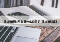 区块链理财平台是什么公司的[区块链财富]